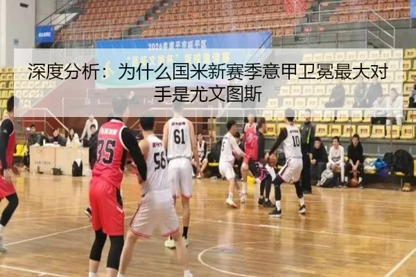 深度分析：为什么国米新赛季意甲卫冕最大对手是尤文图斯